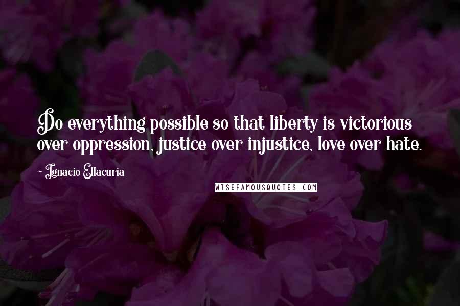 Ignacio Ellacuria Quotes: Do everything possible so that liberty is victorious over oppression, justice over injustice, love over hate.