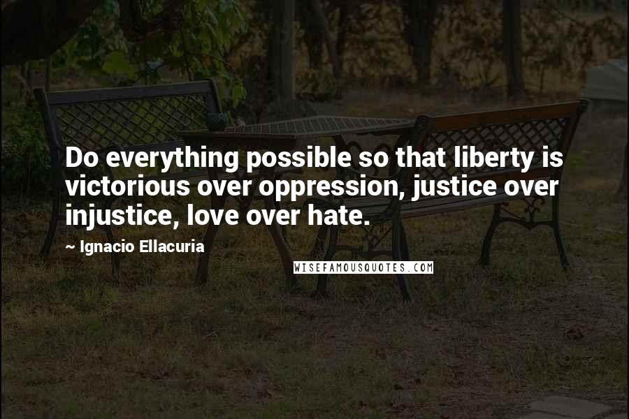 Ignacio Ellacuria Quotes: Do everything possible so that liberty is victorious over oppression, justice over injustice, love over hate.