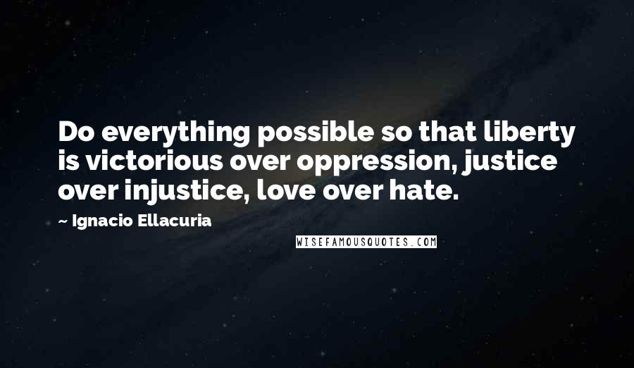 Ignacio Ellacuria Quotes: Do everything possible so that liberty is victorious over oppression, justice over injustice, love over hate.