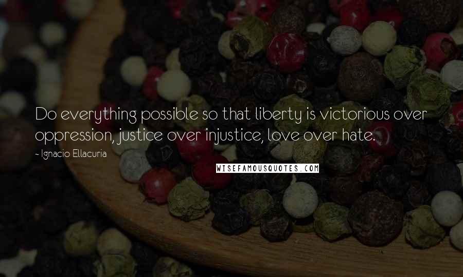 Ignacio Ellacuria Quotes: Do everything possible so that liberty is victorious over oppression, justice over injustice, love over hate.