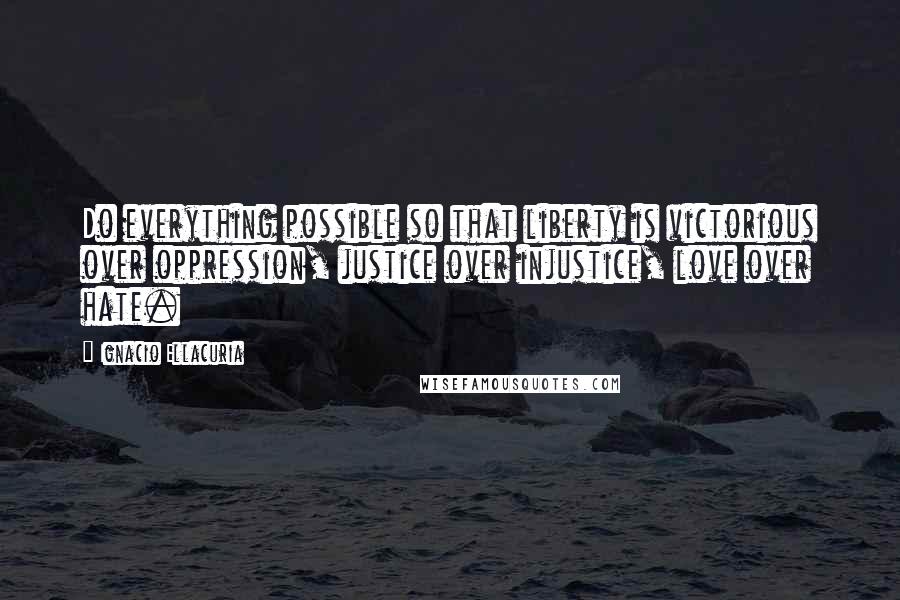 Ignacio Ellacuria Quotes: Do everything possible so that liberty is victorious over oppression, justice over injustice, love over hate.