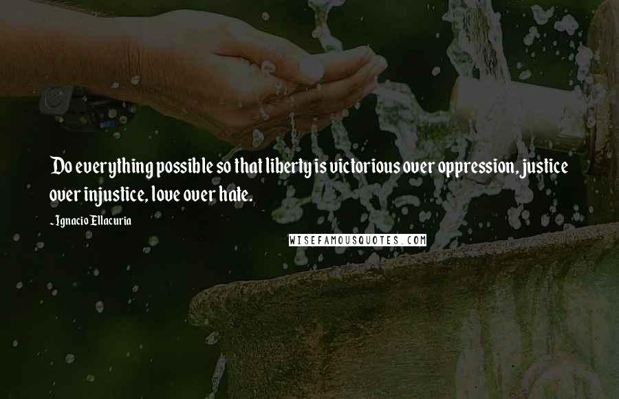 Ignacio Ellacuria Quotes: Do everything possible so that liberty is victorious over oppression, justice over injustice, love over hate.