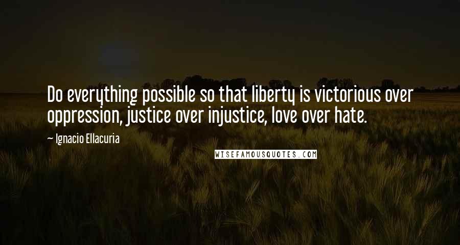 Ignacio Ellacuria Quotes: Do everything possible so that liberty is victorious over oppression, justice over injustice, love over hate.