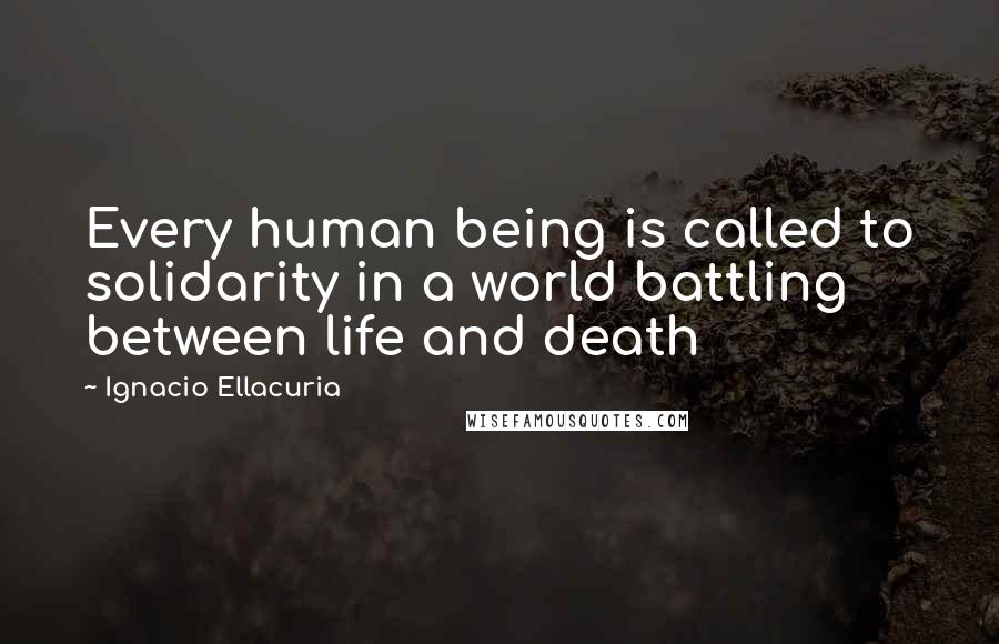 Ignacio Ellacuria Quotes: Every human being is called to solidarity in a world battling between life and death