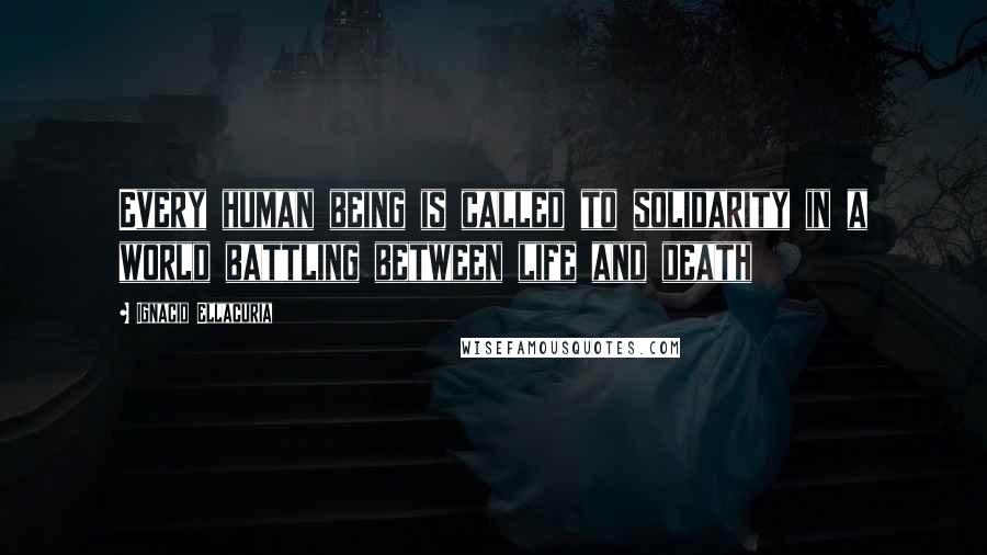 Ignacio Ellacuria Quotes: Every human being is called to solidarity in a world battling between life and death