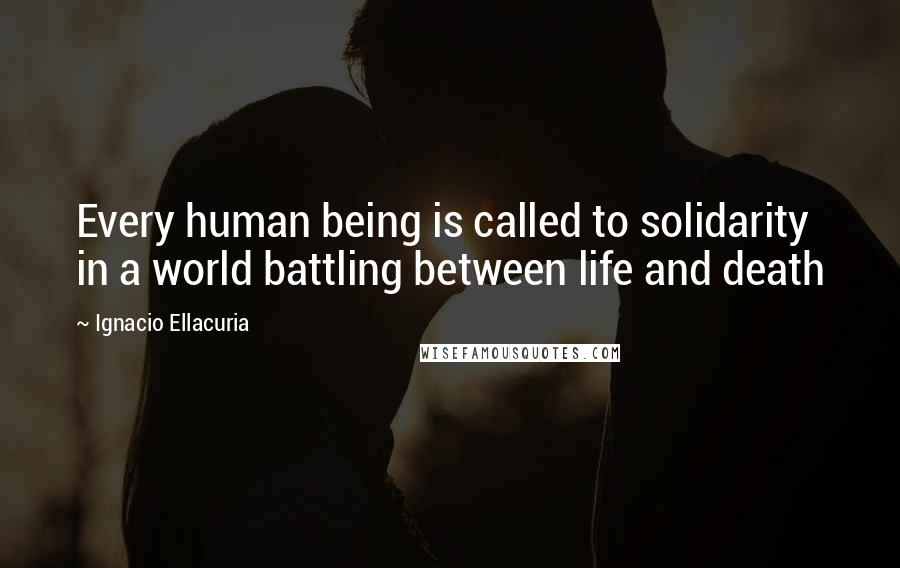 Ignacio Ellacuria Quotes: Every human being is called to solidarity in a world battling between life and death