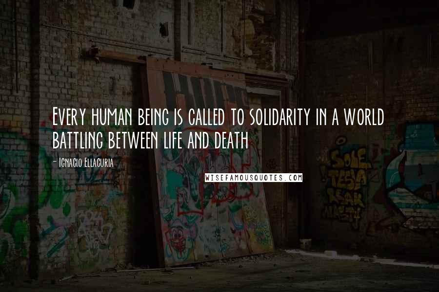 Ignacio Ellacuria Quotes: Every human being is called to solidarity in a world battling between life and death