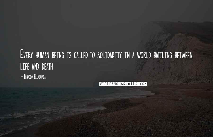 Ignacio Ellacuria Quotes: Every human being is called to solidarity in a world battling between life and death