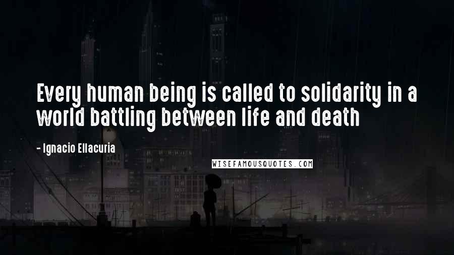 Ignacio Ellacuria Quotes: Every human being is called to solidarity in a world battling between life and death