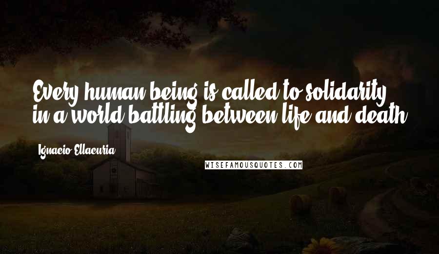 Ignacio Ellacuria Quotes: Every human being is called to solidarity in a world battling between life and death