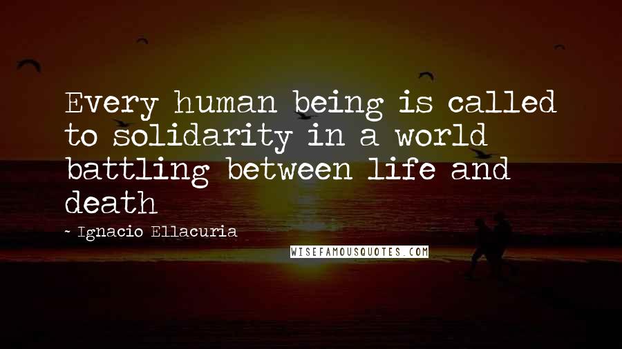 Ignacio Ellacuria Quotes: Every human being is called to solidarity in a world battling between life and death