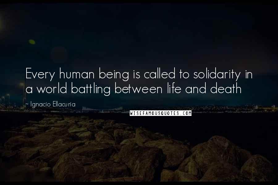 Ignacio Ellacuria Quotes: Every human being is called to solidarity in a world battling between life and death