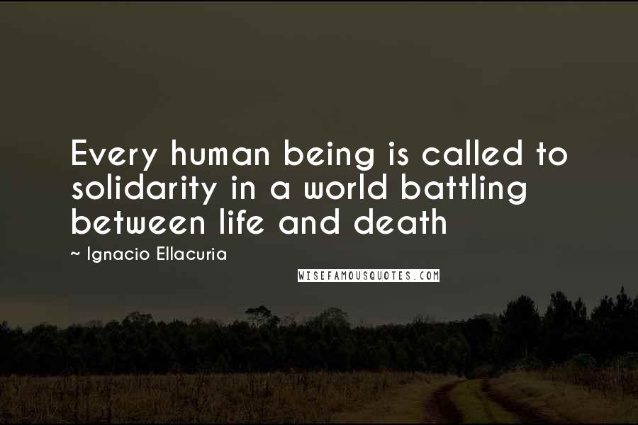 Ignacio Ellacuria Quotes: Every human being is called to solidarity in a world battling between life and death