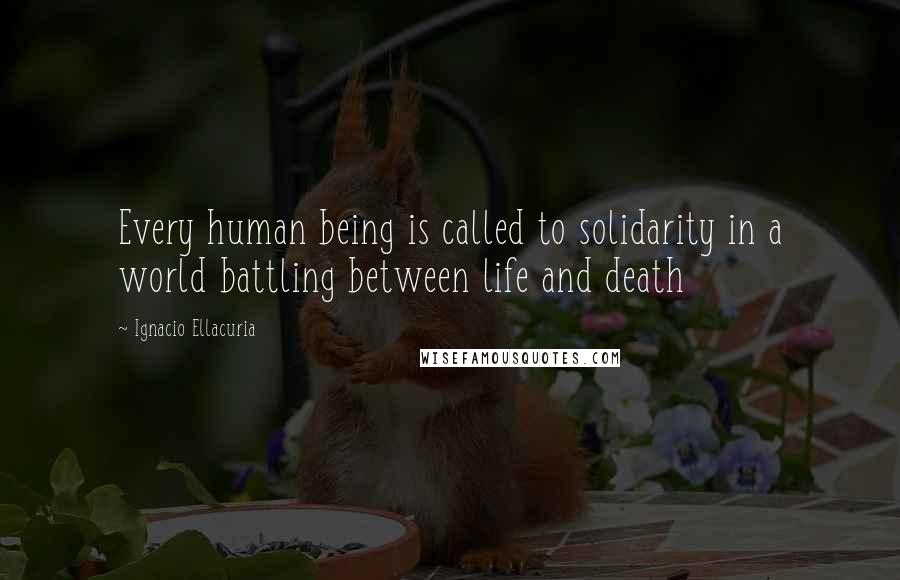 Ignacio Ellacuria Quotes: Every human being is called to solidarity in a world battling between life and death