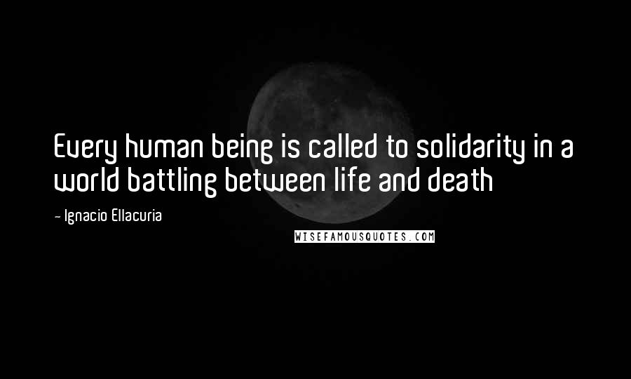 Ignacio Ellacuria Quotes: Every human being is called to solidarity in a world battling between life and death