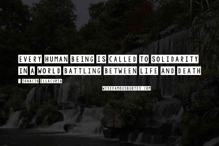 Ignacio Ellacuria Quotes: Every human being is called to solidarity in a world battling between life and death