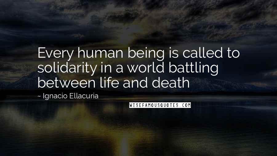 Ignacio Ellacuria Quotes: Every human being is called to solidarity in a world battling between life and death
