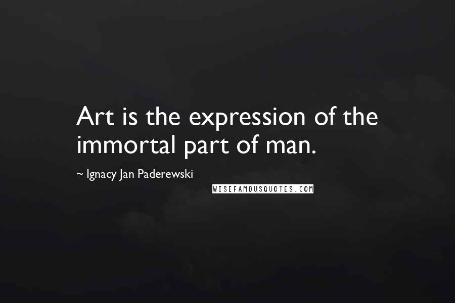 Ignacy Jan Paderewski Quotes: Art is the expression of the immortal part of man.