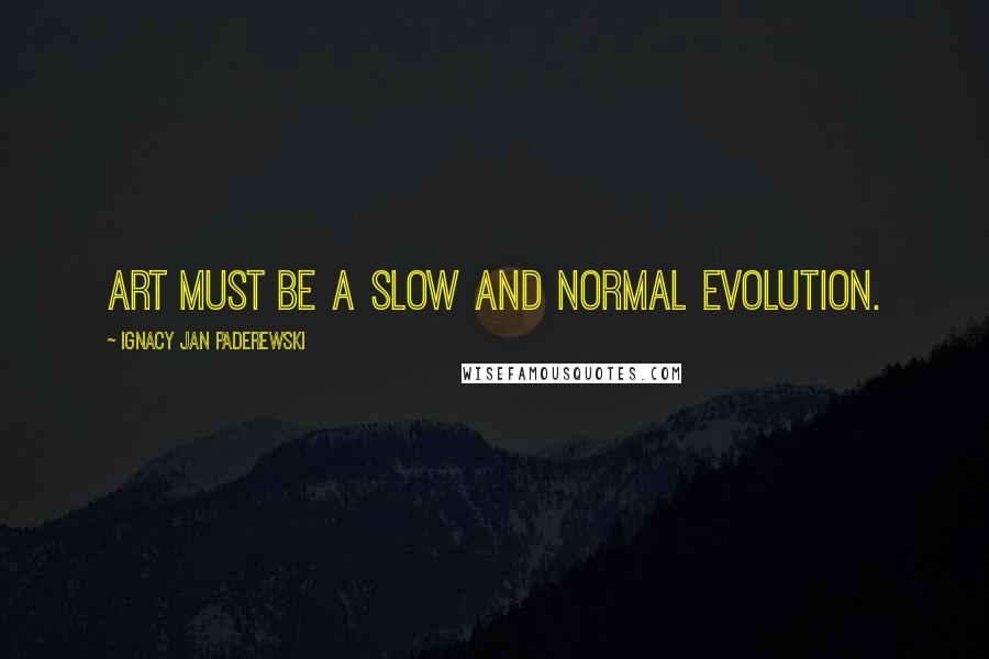 Ignacy Jan Paderewski Quotes: Art must be a slow and normal evolution.