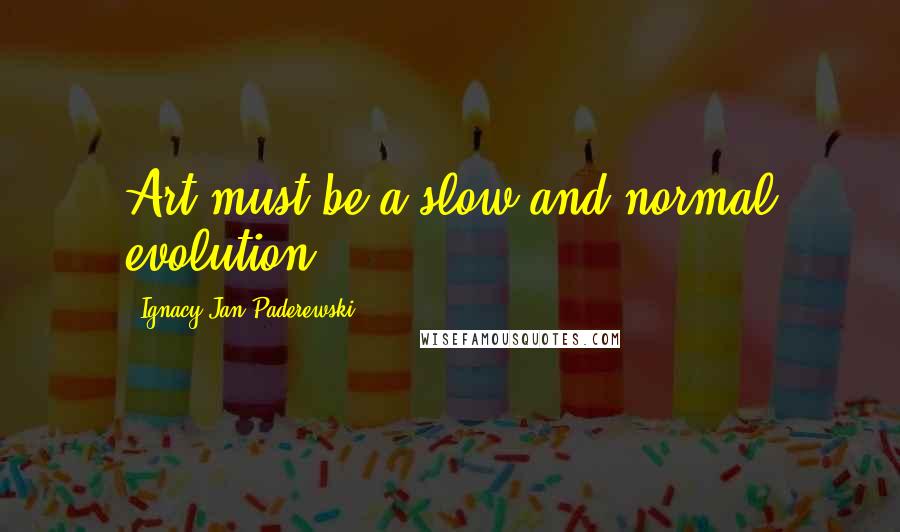 Ignacy Jan Paderewski Quotes: Art must be a slow and normal evolution.