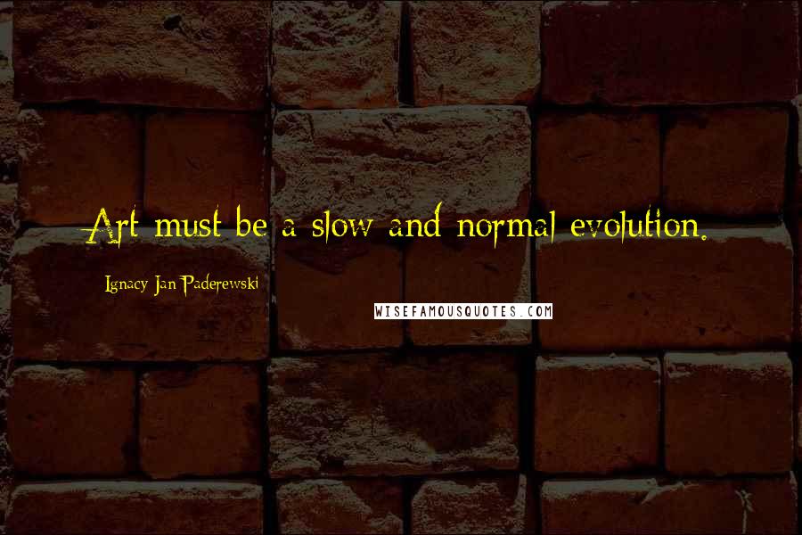 Ignacy Jan Paderewski Quotes: Art must be a slow and normal evolution.