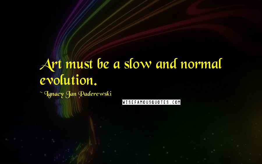 Ignacy Jan Paderewski Quotes: Art must be a slow and normal evolution.