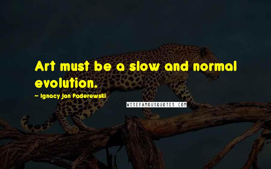 Ignacy Jan Paderewski Quotes: Art must be a slow and normal evolution.