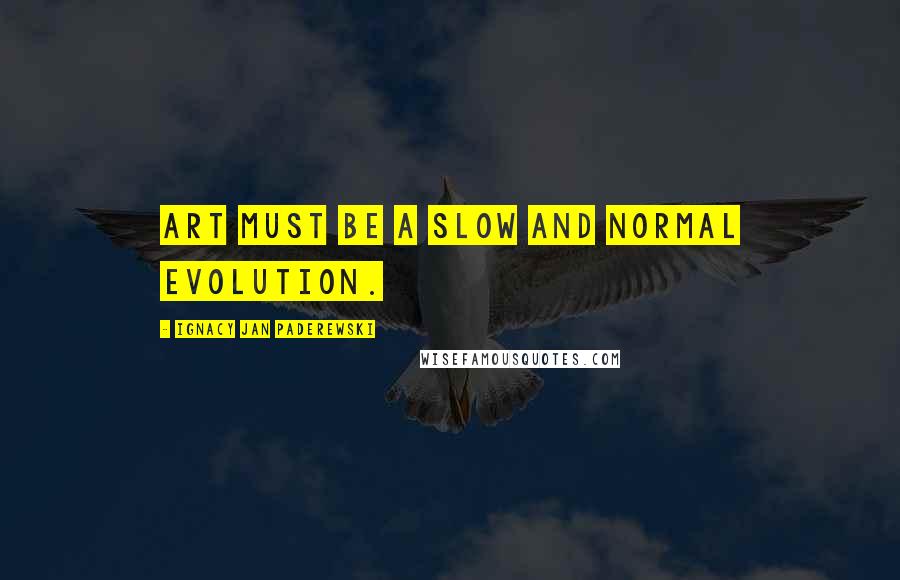 Ignacy Jan Paderewski Quotes: Art must be a slow and normal evolution.