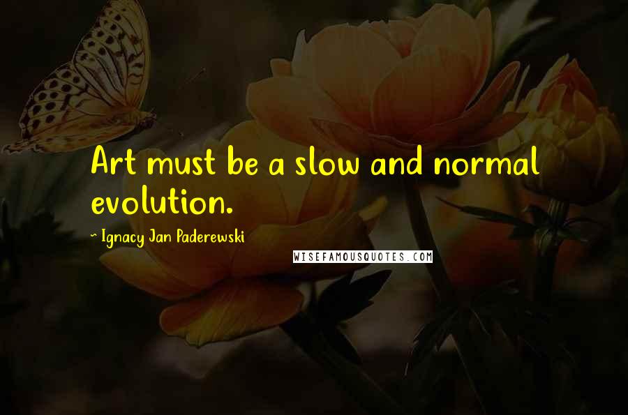 Ignacy Jan Paderewski Quotes: Art must be a slow and normal evolution.