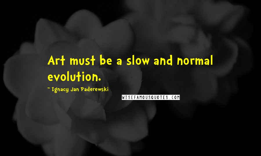 Ignacy Jan Paderewski Quotes: Art must be a slow and normal evolution.