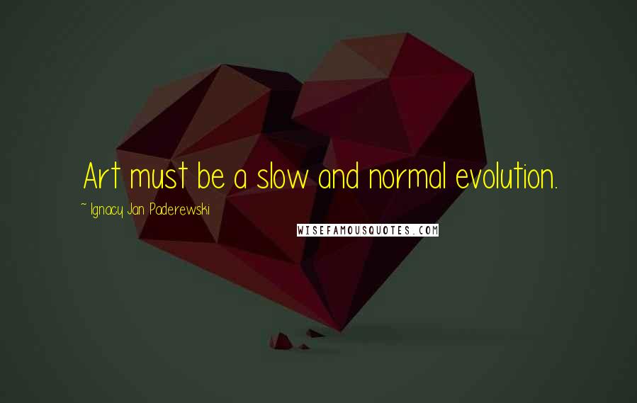 Ignacy Jan Paderewski Quotes: Art must be a slow and normal evolution.