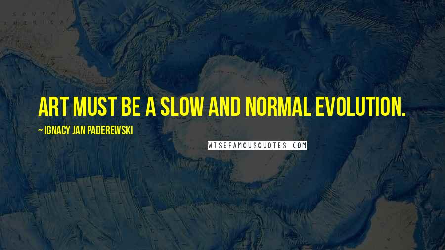 Ignacy Jan Paderewski Quotes: Art must be a slow and normal evolution.