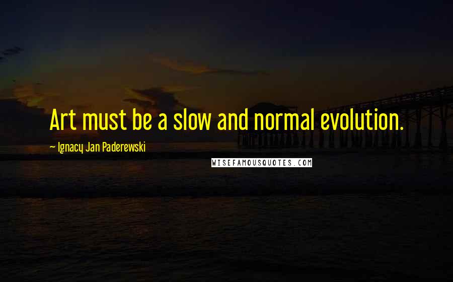Ignacy Jan Paderewski Quotes: Art must be a slow and normal evolution.