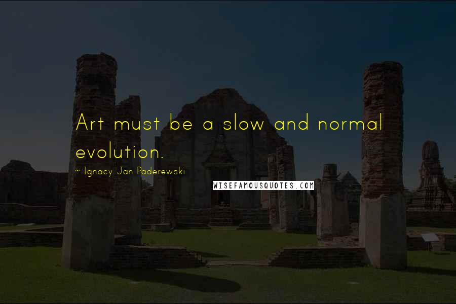 Ignacy Jan Paderewski Quotes: Art must be a slow and normal evolution.