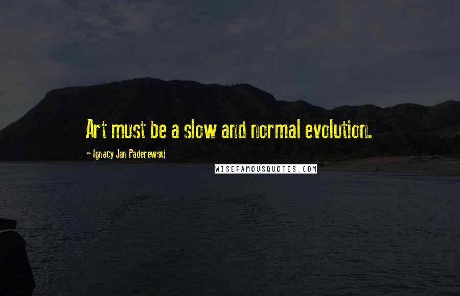 Ignacy Jan Paderewski Quotes: Art must be a slow and normal evolution.