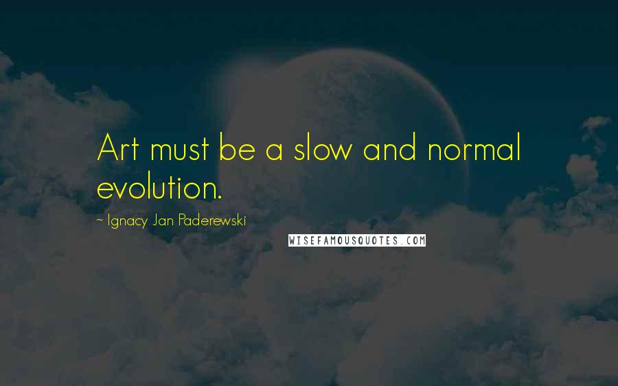 Ignacy Jan Paderewski Quotes: Art must be a slow and normal evolution.