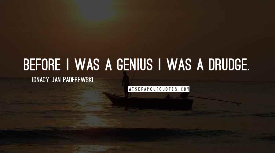 Ignacy Jan Paderewski Quotes: Before I was a genius I was a drudge.