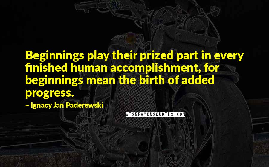 Ignacy Jan Paderewski Quotes: Beginnings play their prized part in every finished human accomplishment, for beginnings mean the birth of added progress.