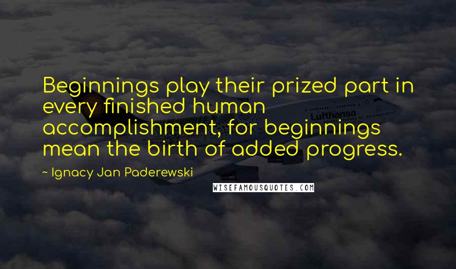 Ignacy Jan Paderewski Quotes: Beginnings play their prized part in every finished human accomplishment, for beginnings mean the birth of added progress.