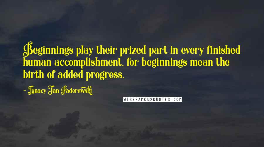 Ignacy Jan Paderewski Quotes: Beginnings play their prized part in every finished human accomplishment, for beginnings mean the birth of added progress.