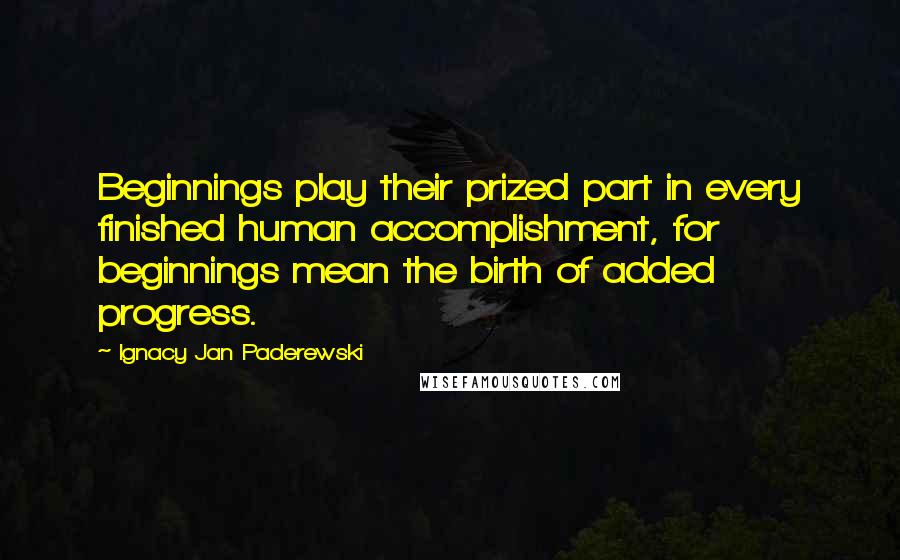 Ignacy Jan Paderewski Quotes: Beginnings play their prized part in every finished human accomplishment, for beginnings mean the birth of added progress.