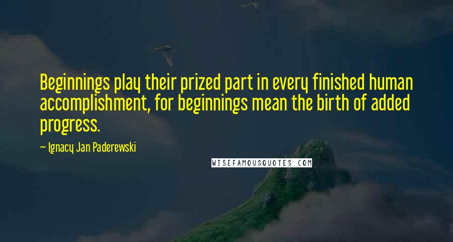 Ignacy Jan Paderewski Quotes: Beginnings play their prized part in every finished human accomplishment, for beginnings mean the birth of added progress.