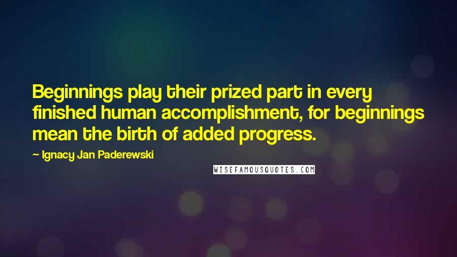 Ignacy Jan Paderewski Quotes: Beginnings play their prized part in every finished human accomplishment, for beginnings mean the birth of added progress.