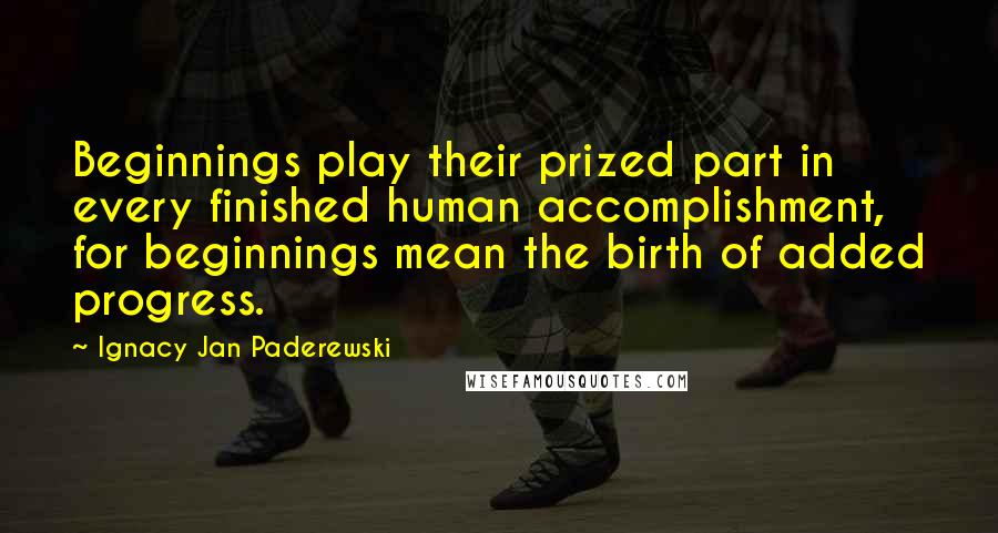 Ignacy Jan Paderewski Quotes: Beginnings play their prized part in every finished human accomplishment, for beginnings mean the birth of added progress.