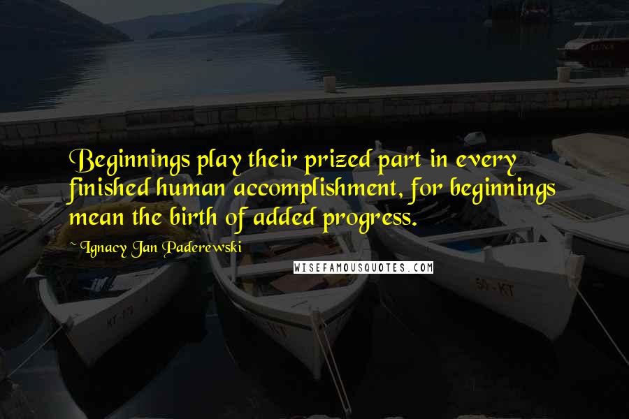 Ignacy Jan Paderewski Quotes: Beginnings play their prized part in every finished human accomplishment, for beginnings mean the birth of added progress.