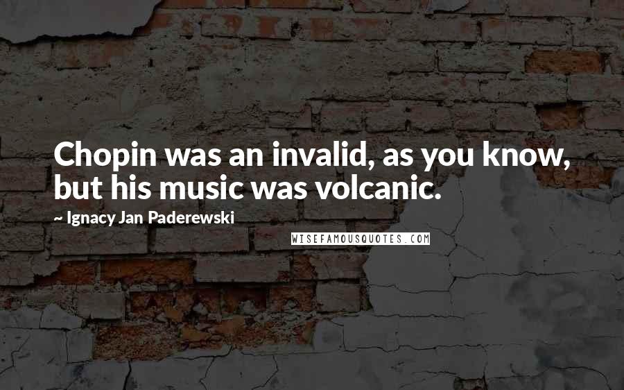 Ignacy Jan Paderewski Quotes: Chopin was an invalid, as you know, but his music was volcanic.