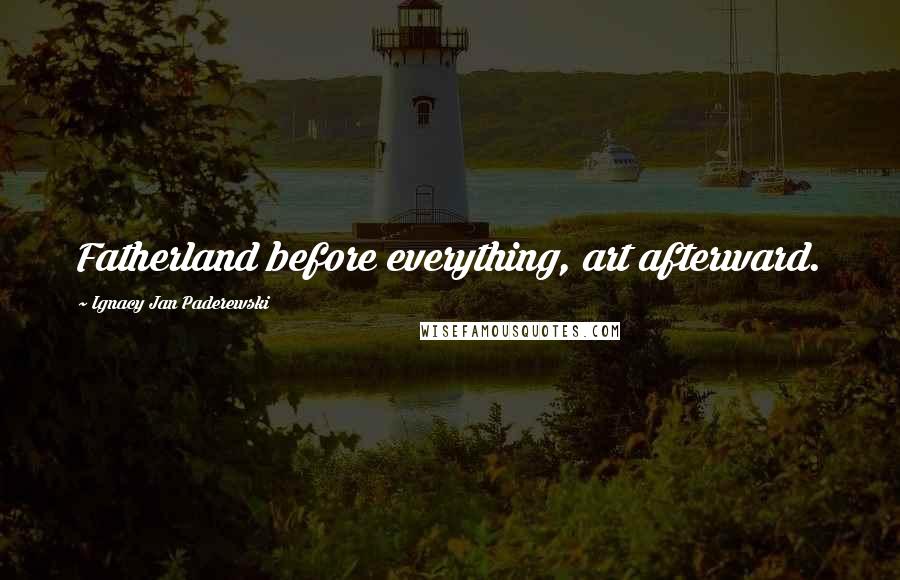 Ignacy Jan Paderewski Quotes: Fatherland before everything, art afterward.