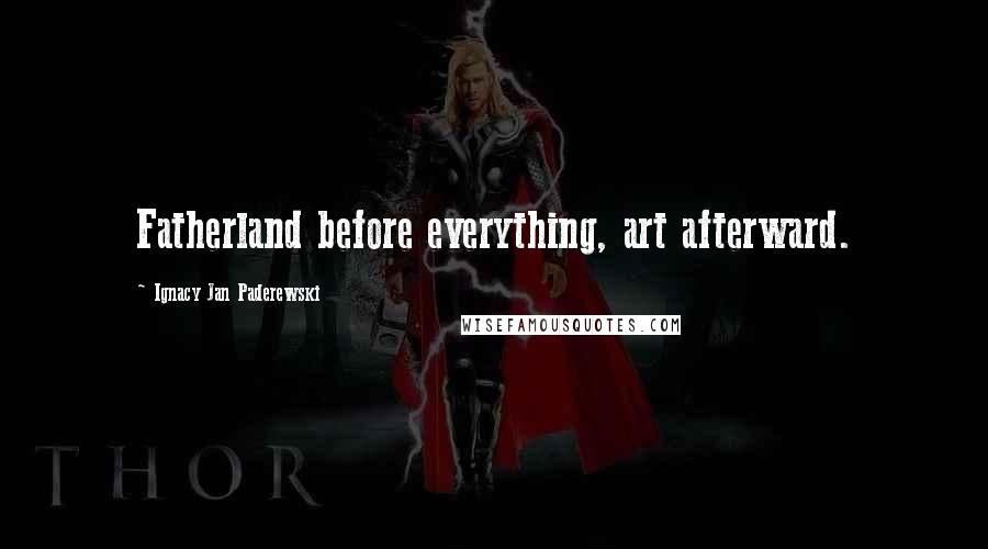 Ignacy Jan Paderewski Quotes: Fatherland before everything, art afterward.