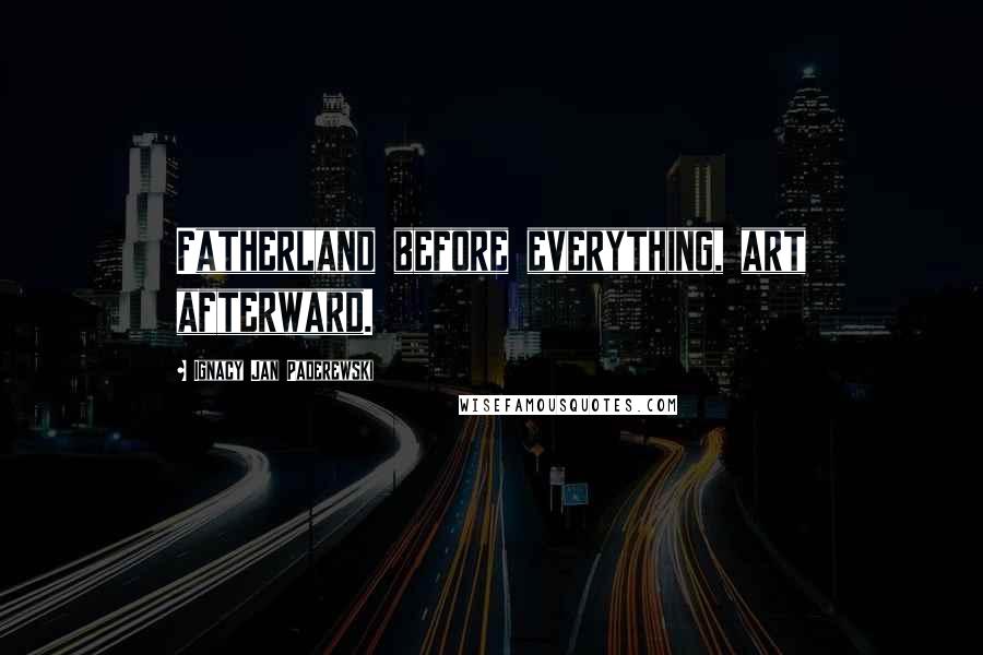 Ignacy Jan Paderewski Quotes: Fatherland before everything, art afterward.