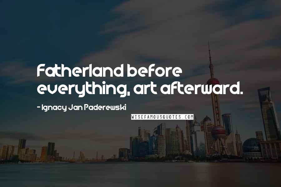 Ignacy Jan Paderewski Quotes: Fatherland before everything, art afterward.